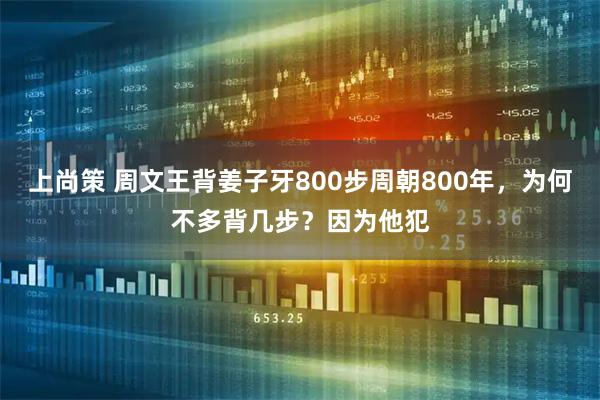 上尚策 周文王背姜子牙800步周朝800年，为何不多背几步？因为他犯