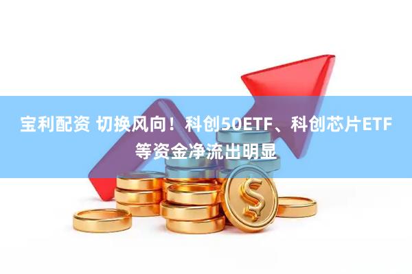 宝利配资 切换风向！科创50ETF、科创芯片ETF等资金净流出明显