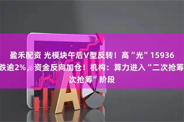 盈禾配资 光模块午后V型反转！高“光”159363一度跌逾2%，资金反向加仓！机构：算力进入“二次抢筹”阶段