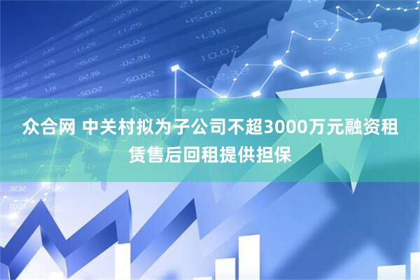 众合网 中关村拟为子公司不超3000万元融资租赁售后回租提供担保