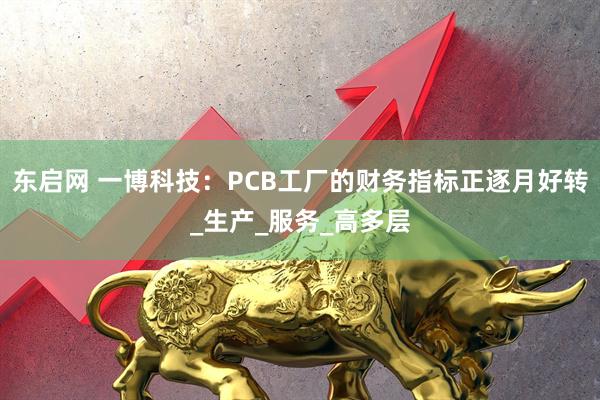 东启网 一博科技：PCB工厂的财务指标正逐月好转_生产_服务_高多层