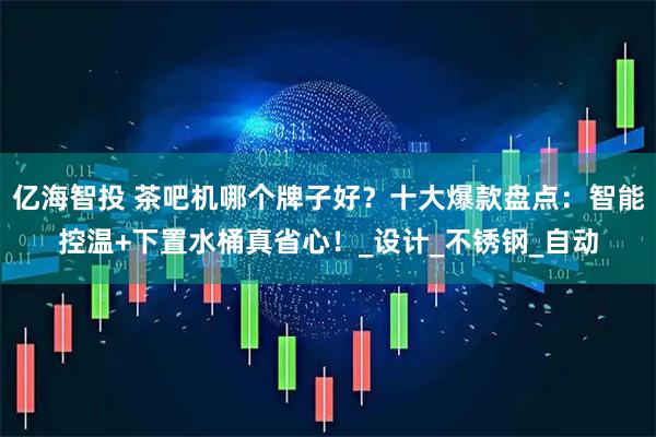 亿海智投 茶吧机哪个牌子好？十大爆款盘点：智能控温+下置水桶真省心！_设计_不锈钢_自动