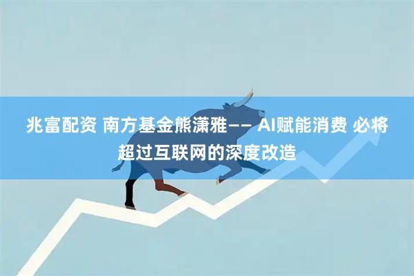 兆富配资 南方基金熊潇雅—— AI赋能消费 必将超过互联网的深度改造