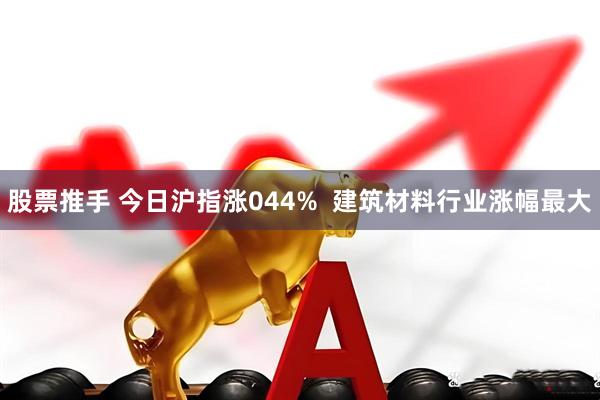 股票推手 今日沪指涨044%  建筑材料行业涨幅最大