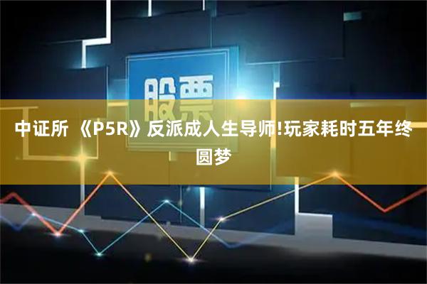 中证所 《P5R》反派成人生导师!玩家耗时五年终圆梦
