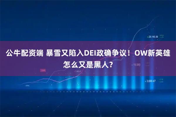 公牛配资端 暴雪又陷入DEI政确争议！OW新英雄怎么又是黑人？