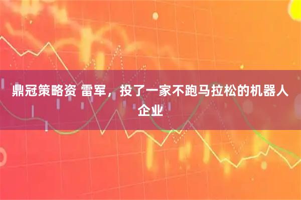 鼎冠策略资 雷军，投了一家不跑马拉松的机器人企业