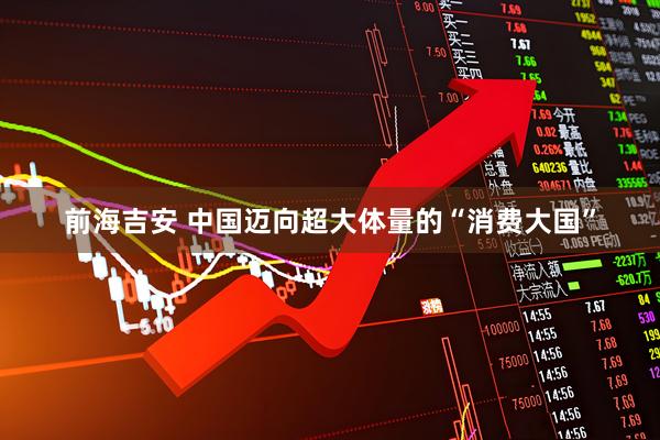 前海吉安 中国迈向超大体量的“消费大国”