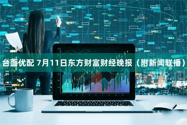 台面优配 7月11日东方财富财经晚报（附新闻联播）