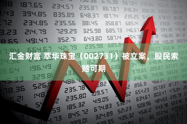 汇金财富 萃华珠宝（002731）被立案，股民索赔可期