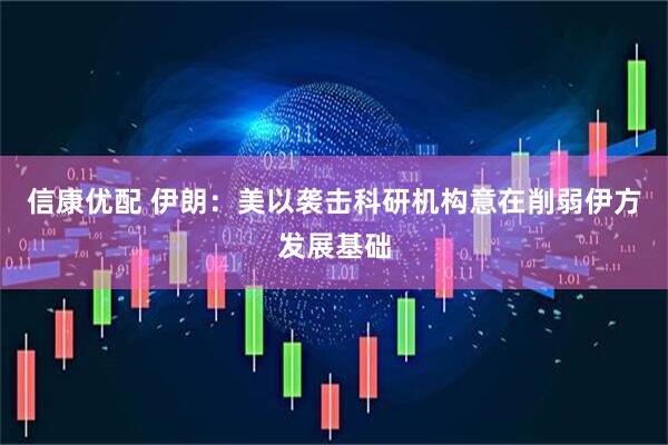 信康优配 伊朗：美以袭击科研机构意在削弱伊方发展基础