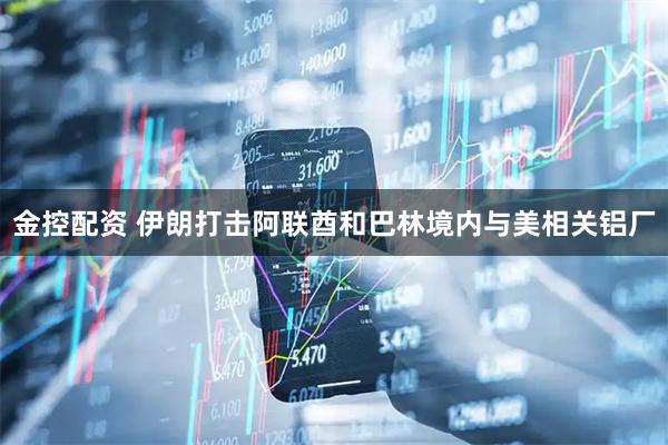金控配资 伊朗打击阿联酋和巴林境内与美相关铝厂