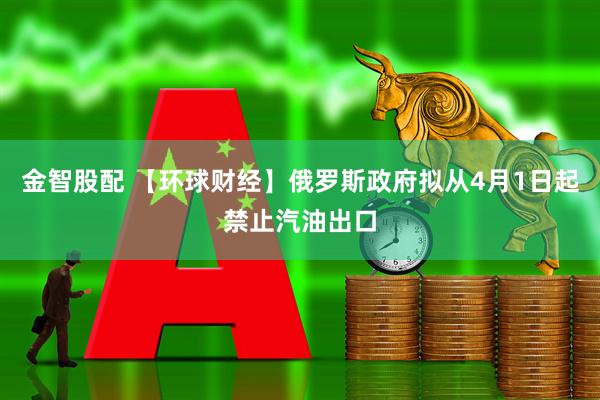 金智股配 【环球财经】俄罗斯政府拟从4月1日起禁止汽油出口