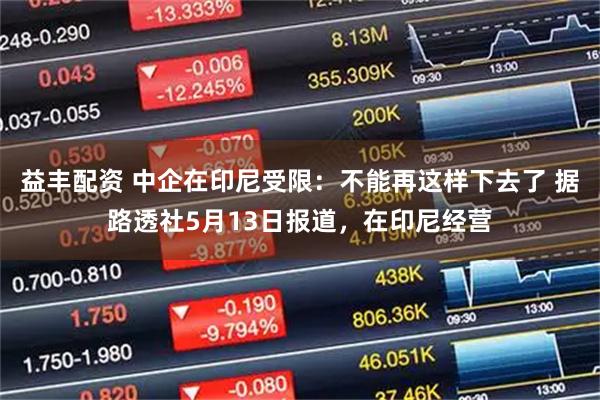 益丰配资 中企在印尼受限：不能再这样下去了 据路透社5月13日报道，在印尼经营
