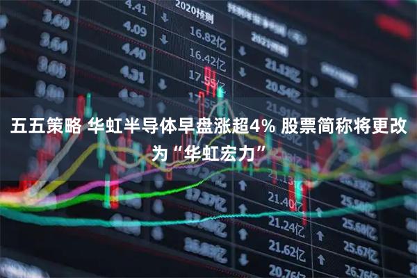 五五策略 华虹半导体早盘涨超4% 股票简称将更改为“华虹宏力”