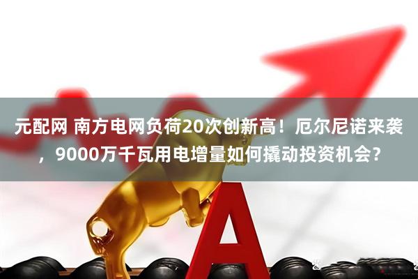 元配网 南方电网负荷20次创新高！厄尔尼诺来袭，9000万千瓦用电增量如何撬动投资机会？