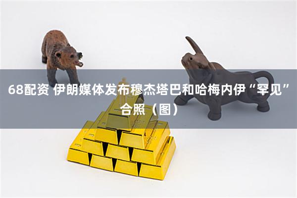 68配资 伊朗媒体发布穆杰塔巴和哈梅内伊“罕见”合照（图）