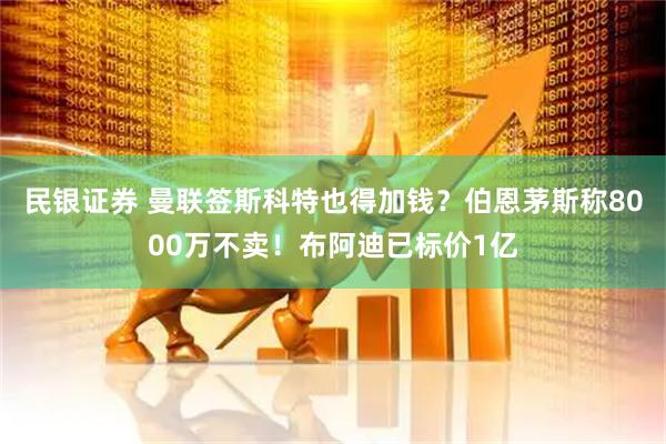 民银证券 曼联签斯科特也得加钱?伯恩茅斯称8000万不卖!布阿迪已标价1亿