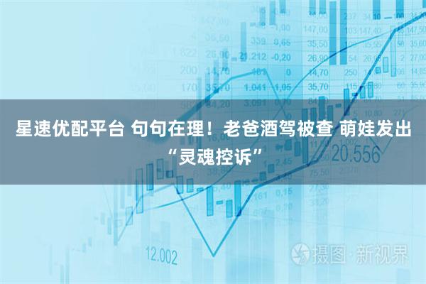 星速优配平台 句句在理！老爸酒驾被查 萌娃发出“灵魂控诉”