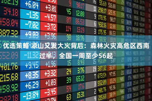 优选策略 凉山又发大火背后：森林火灾高危区西南过半，全国一周至少56起