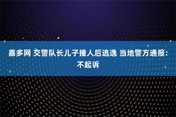 嘉多网 交警队长儿子撞人后逃逸 当地警方通报:不起诉