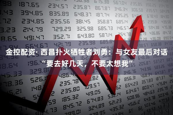 金控配资· 西昌扑火牺牲者刘勇：与女友最后对话“要去好几天，不要太想我”