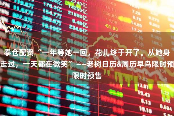 泰仓配资 “一年等她一回，花儿终于开了。从她身边走过，一天都在微笑” ——老树日历&周历早鸟限时预售