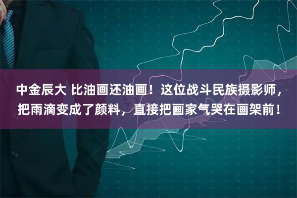 中金辰大 比油画还油画！这位战斗民族摄影师，把雨滴变成了颜料，直接把画家气哭在画架前！