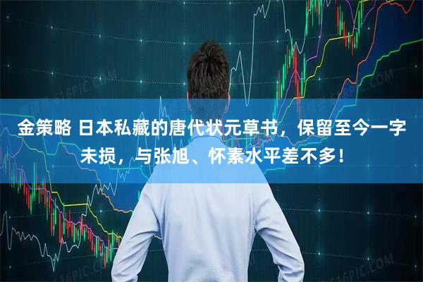 金策略 日本私藏的唐代状元草书，保留至今一字未损，与张旭、怀素水平差不多！