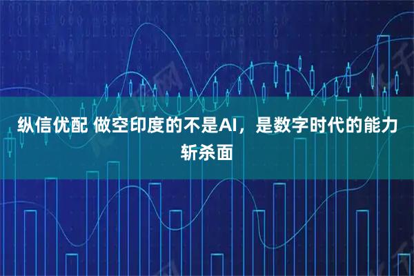 纵信优配 做空印度的不是AI，是数字时代的能力斩杀面