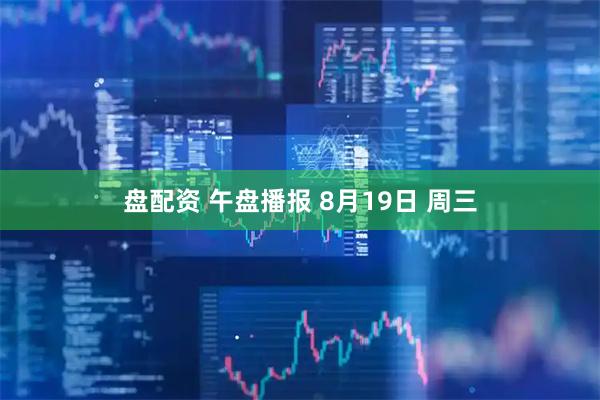 盘配资 午盘播报 8月19日 周三