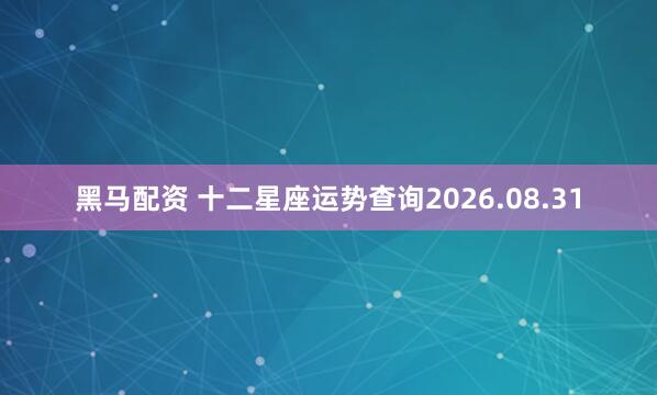 黑马配资 十二星座运势查询2026.08.31