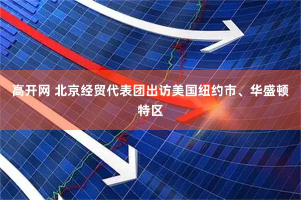 高开网 北京经贸代表团出访美国纽约市、华盛顿特区